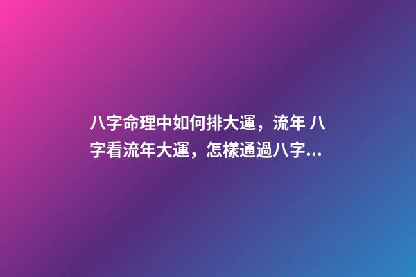 八字命理中如何排大運，流年 八字看流年大運，怎樣通過八字看流年運勢-第1張-觀點-玄機派